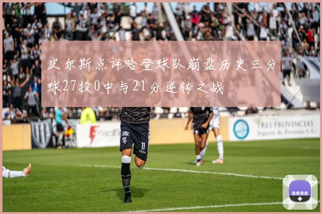 皮尔斯点评哈登球队崩盘历史三分球27投0中与21分逆转之战