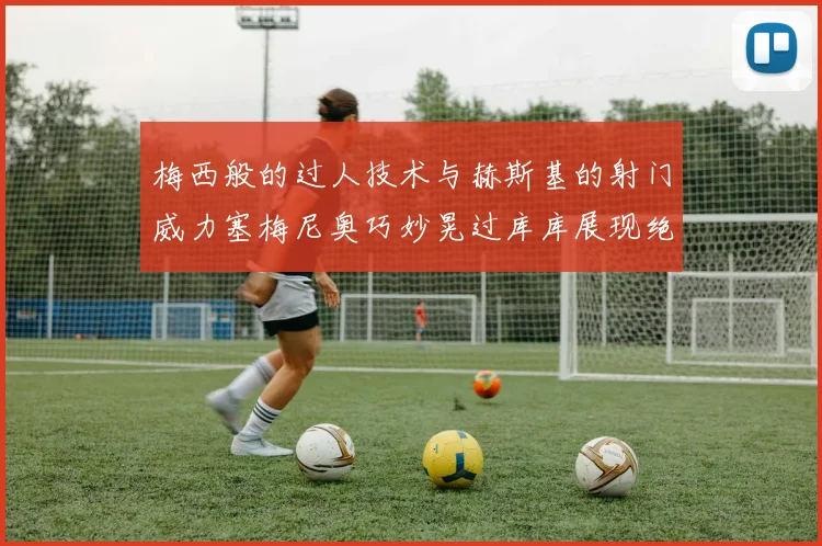 梅西般的过人技术与赫斯基的射门威力塞梅尼奥巧妙晃过库库展现绝佳脚法