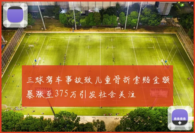 三球驾车事故致儿童骨折索赔金额暴涨至375万引发社会关注