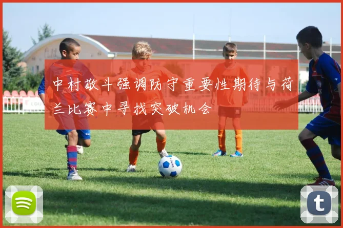 中村敬斗强调防守重要性期待与荷兰比赛中寻找突破机会