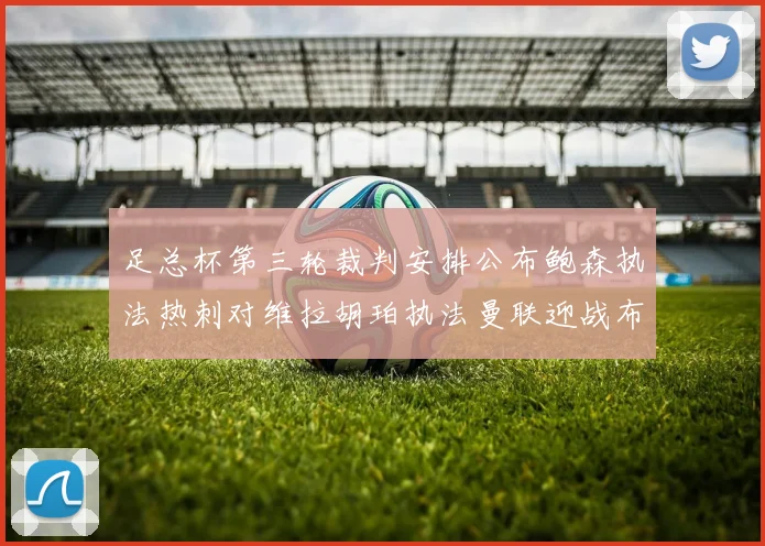 足总杯第三轮裁判安排公布鲍森执法热刺对维拉胡珀执法曼联迎战布莱顿