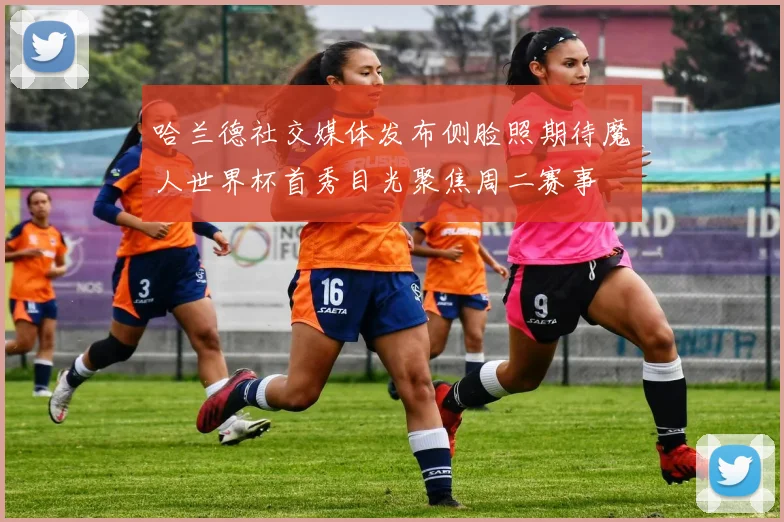 哈兰德社交媒体发布侧脸照期待魔人世界杯首秀目光聚焦周二赛事