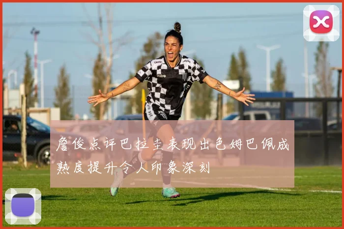 詹俊点评巴拉圭表现出色姆巴佩成熟度提升令人印象深刻