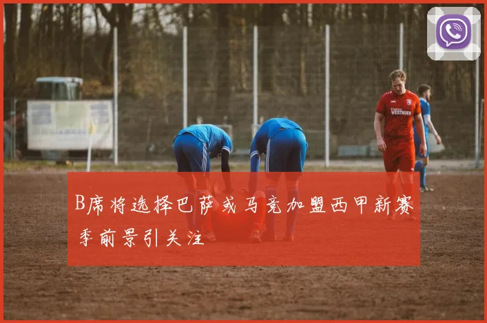 B席将选择巴萨或马竞加盟西甲新赛季前景引关注
