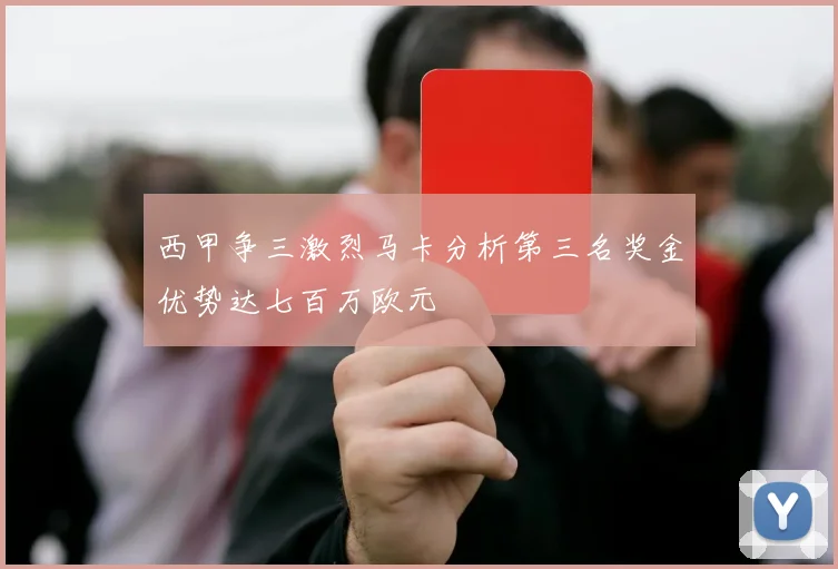 西甲争三激烈马卡分析第三名奖金优势达七百万欧元