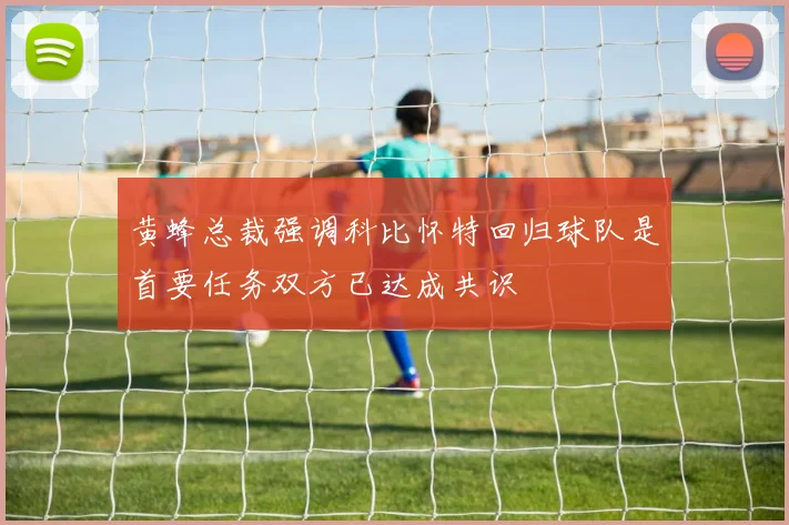 黄蜂总裁强调科比怀特回归球队是首要任务双方已达成共识