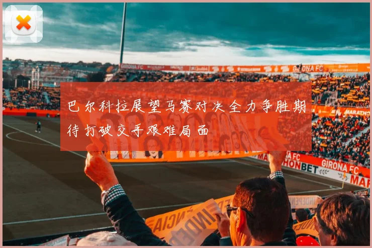 巴尔科拉展望马赛对决全力争胜期待打破交手艰难局面