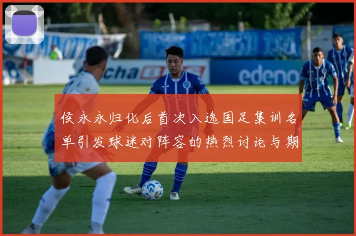 侯永永归化后首次入选国足集训名单引发球迷对阵容的热烈讨论与期待