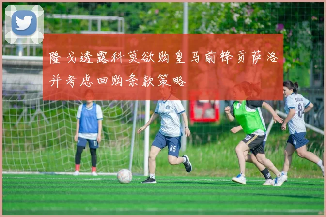 隆戈透露科莫欲购皇马前锋贡萨洛并考虑回购条款策略