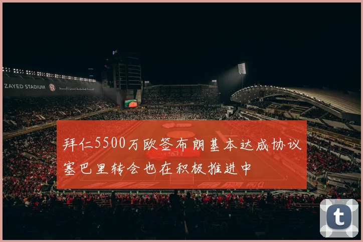 拜仁5500万欧签布朗基本达成协议塞巴里转会也在积极推进中