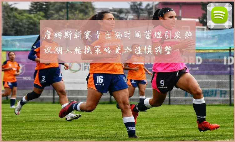 詹姆斯新赛季出场时间管理引发热议湖人轮换策略更加谨慎调整