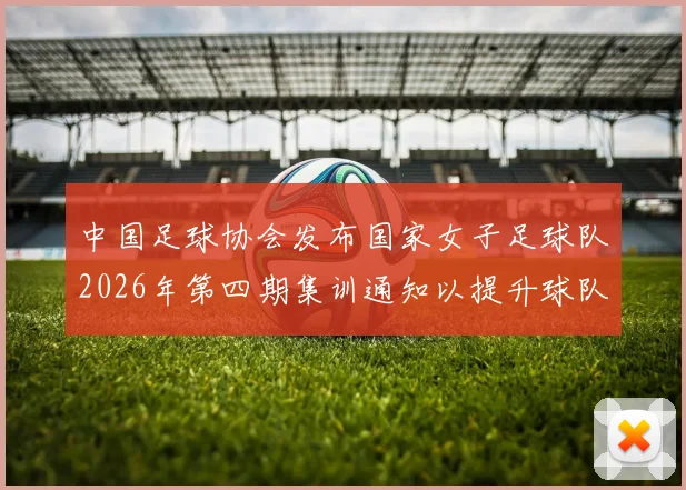 中国足球协会发布国家女子足球队2026年第四期集训通知以提升球队实力和备战水平