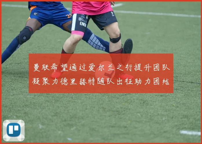 曼联希望通过爱尔兰之行提升团队凝聚力德里赫特随队出征助力团结