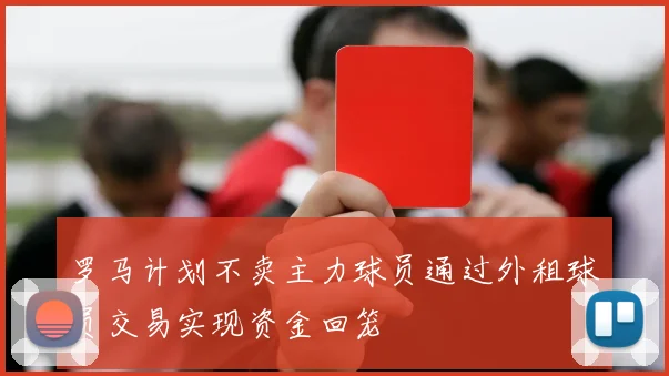 罗马计划不卖主力球员通过外租球员交易实现资金回笼