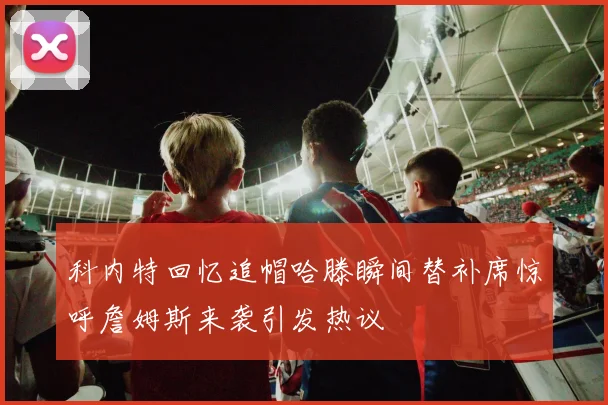科内特回忆追帽哈滕瞬间替补席惊呼詹姆斯来袭引发热议
