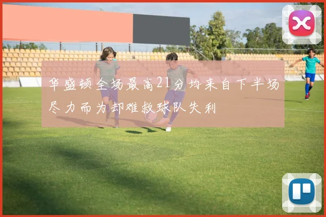 华盛顿全场最高21分均来自下半场尽力而为却难救球队失利