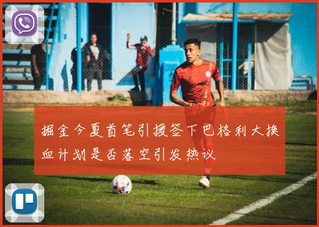 掘金今夏首笔引援签下巴格利大换血计划是否落空引发热议