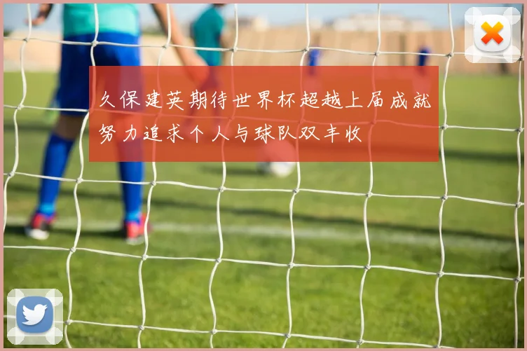 久保建英期待世界杯超越上届成就努力追求个人与球队双丰收