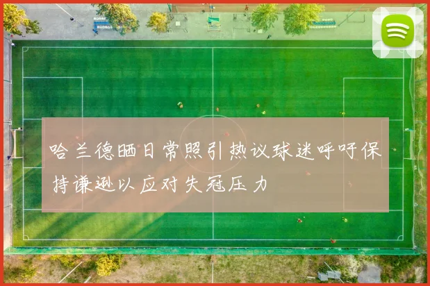 哈兰德晒日常照引热议球迷呼吁保持谦逊以应对失冠压力