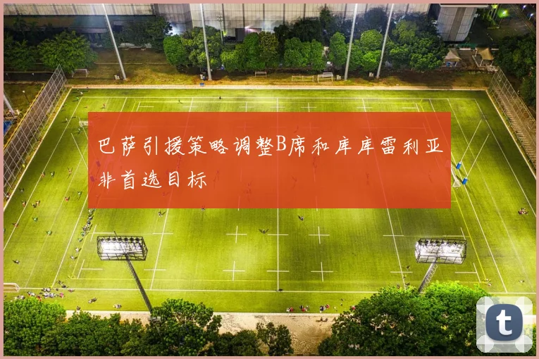 巴萨引援策略调整B席和库库雷利亚非首选目标