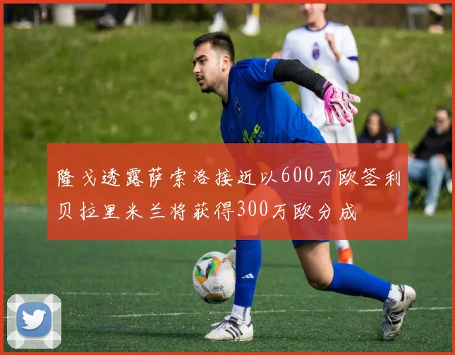 隆戈透露萨索洛接近以600万欧签利贝拉里米兰将获得300万欧分成