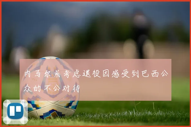 内马尔或考虑退役因感受到巴西公众的不公对待
