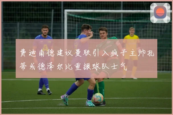 费迪南德建议曼联引入疯子主帅孔蒂或德泽尔比重振球队士气
