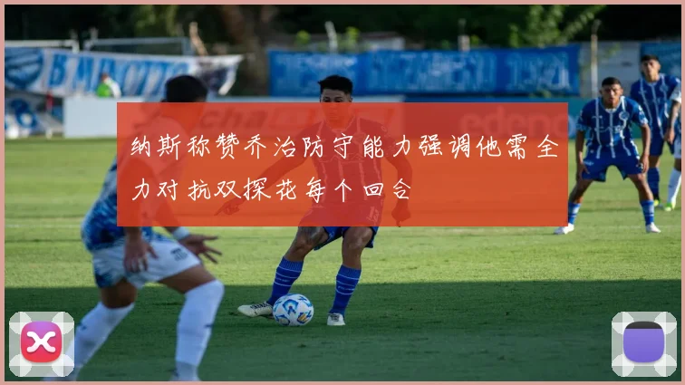 纳斯称赞乔治防守能力强调他需全力对抗双探花每个回合
