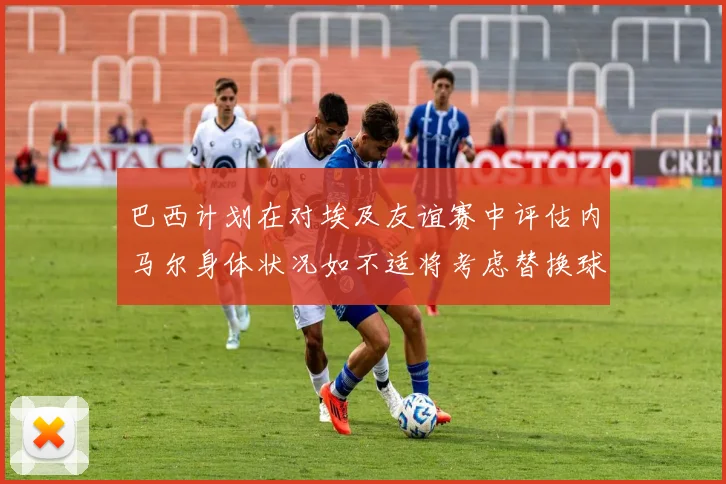 巴西计划在对埃及友谊赛中评估内马尔身体状况如不适将考虑替换球员
