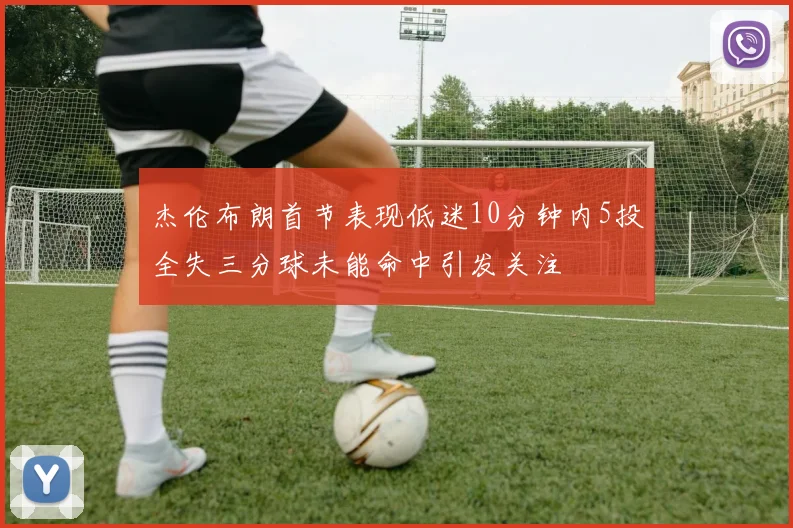 杰伦布朗首节表现低迷10分钟内5投全失三分球未能命中引发关注