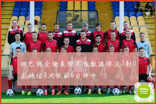 姆巴佩全场表现不佳数据惨淡3射0正越位3次仅获6分评价