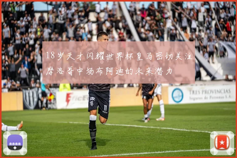 18岁天才闪耀世界杯皇马密切关注摩洛哥中场布阿迪的未来潜力