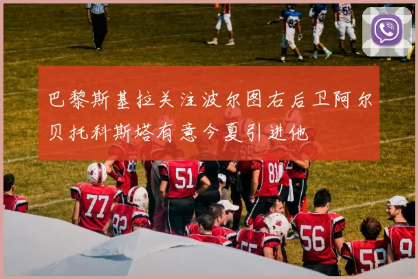 巴黎斯基拉关注波尔图右后卫阿尔贝托科斯塔有意今夏引进他