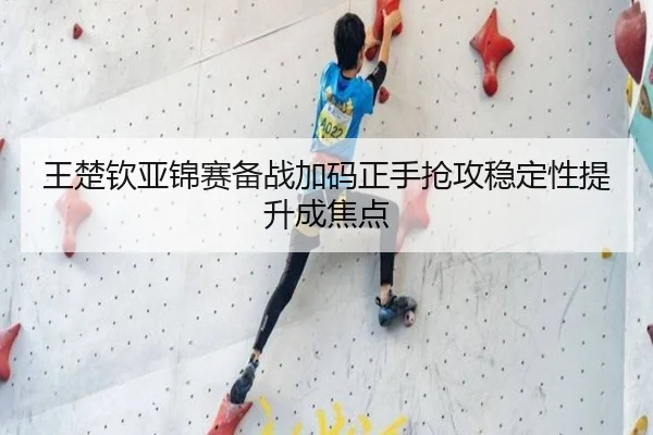 王楚钦亚锦赛备战加码正手抢攻稳定性提升成焦点